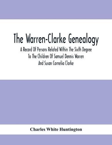 The Warren-Clarke Genealogy; A Record Of Persons Related Within The Sixth Degree To The Children Of Samuel Dennis Warren And Susan Cornelia Clarke