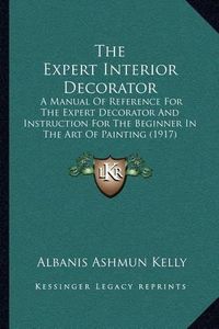 Cover image for The Expert Interior Decorator: A Manual of Reference for the Expert Decorator and Instruction for the Beginner in the Art of Painting (1917)