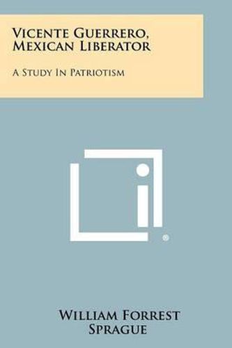 Vicente Guerrero, Mexican Liberator: A Study in Patriotism