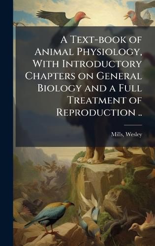 Cover image for A Text-book of Animal Physiology, With Introductory Chapters on General Biology and a Full Treatment of Reproduction ..