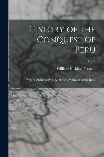 History of the Conquest of Peru: With a Preliminary View of the Civilization of the Incas; vol. 1