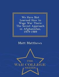 Cover image for We Have Not Learned How to Wage War There: The Soviet Approach in Afghanistan, 1979-1989 - War College Series