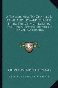 Cover image for A Testimonial to Charles J. Paine and Edward Burgess from the City of Boston: For Their Successful Defense of the America's Cup (1887)