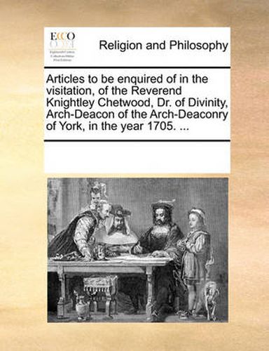 Cover image for Articles to Be Enquired of in the Visitation, of the Reverend Knightley Chetwood, Dr. of Divinity, Arch-Deacon of the Arch-Deaconry of York, in the Year 1705. ...