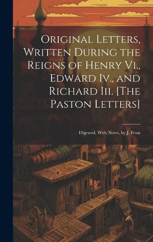 Cover image for Original Letters, Written During the Reigns of Henry Vi., Edward Iv., and Richard Iii. [The Paston Letters]