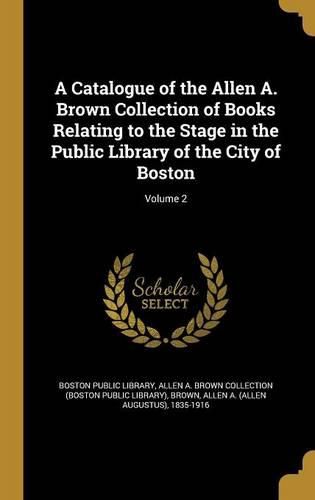 Cover image for A Catalogue of the Allen A. Brown Collection of Books Relating to the Stage in the Public Library of the City of Boston; Volume 2