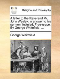 Cover image for A Letter to the Reverend Mr. John Wesley: In Answer to His Sermon, Intituled, Free-Grace. by George Whitefield, ...