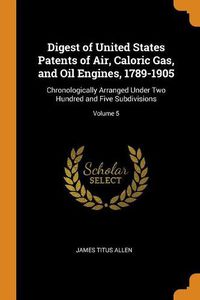 Cover image for Digest of United States Patents of Air, Caloric Gas, and Oil Engines, 1789-1905: Chronologically Arranged Under Two Hundred and Five Subdivisions; Volume 5