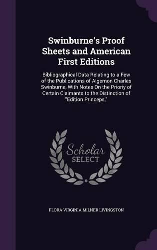 Cover image for Swinburne's Proof Sheets and American First Editions: Bibliographical Data Relating to a Few of the Publications of Algernon Charles Swinburne, with Notes on the Prioriy of Certain Claimants to the Distinction of Edition Princeps,