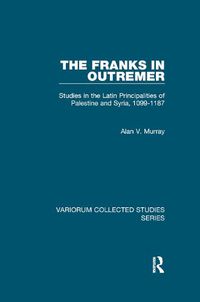 Cover image for The Franks in Outremer: Studies in the Latin Principalities of Palestine and Syria, 1099-1187