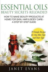 Cover image for Essential Oils Beauty Secrets Reloaded: How to Make Beauty Products at Home for Skin, Hair & Body Care -A Step by Step Guide & 70 Simple Recipes for a