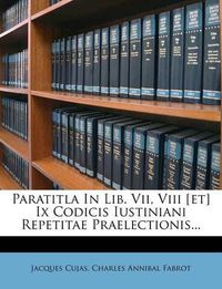 Cover image for Paratitla in Lib. VII, VIII [Et] IX Codicis Iustiniani Repetitae Praelectionis...