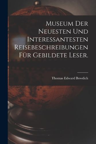 Cover image for Museum der neuesten und interessantesten Reisebeschreibungen fuer gebildete Leser.