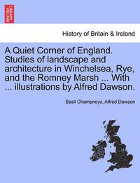 Cover image for A Quiet Corner of England. Studies of Landscape and Architecture in Winchelsea, Rye, and the Romney Marsh ... with ... Illustrations by Alfred Dawson.