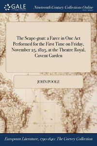 Cover image for The Scape-goat: a Farce in One Act Performed for the First Time on Friday, November 25, 1825, at the Theatre Royal, Covent Garden