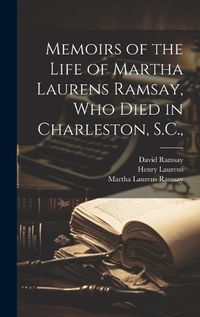 Cover image for Memoirs of the Life of Martha Laurens Ramsay, Who Died in Charleston, S.C.,