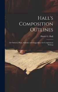 Cover image for Hall's Composition Outlines; Or Outlines, Plans, Schemes and Suggestions for Composition Writing