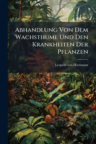 Cover image for Abhandlung Von Dem Wachsthume Und Den Krankheiten Der Pflanzen