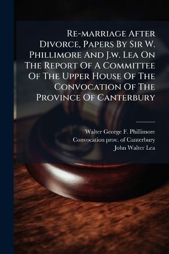 Cover image for Re-marriage After Divorce, Papers By Sir W. Phillimore And J.w. Lea On The Report Of A Committee Of The Upper House Of The Convocation Of The Province Of Canterbury