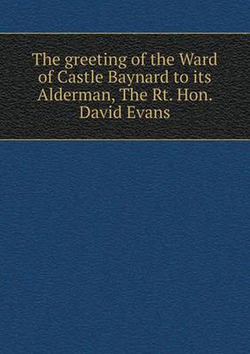 Cover image for The greeting of the Ward of Castle Baynard to its Alderman, The Rt. Hon. David Evans