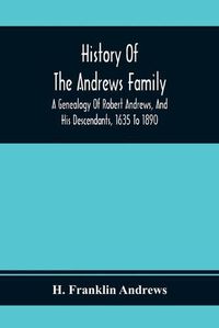 Cover image for History Of The Andrews Family. A Genealogy Of Robert Andrews, And His Descendants, 1635 To 1890