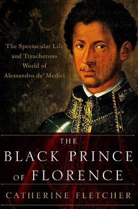 Cover image for The Black Prince of Florence: The Spectacular Life and Treacherous World of Alessandro De' Medici