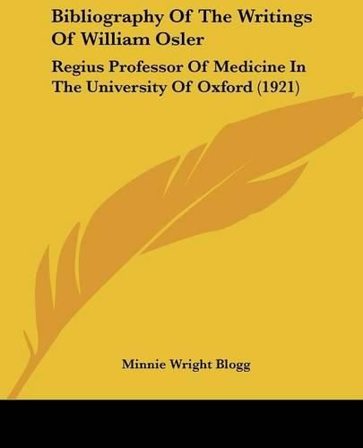 Cover image for Bibliography of the Writings of William Osler: Regius Professor of Medicine in the University of Oxford (1921)