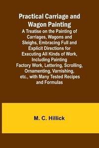 Cover image for Practical Carriage and Wagon Painting; A Treatise on the Painting of Carriages, Wagons and Sleighs, Embracing Full and Explicit Directions for Executing All Kinds of Work, Including Painting Factory Work, Lettering, Scrolling, Ornamenting, Varnishing, etc.