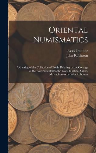 Cover image for Oriental Numismatics: a Catalog of the Collection of Books Relating to the Coinage of the East Presented to the Essex Institute, Salem, Massachusetts by John Robinson