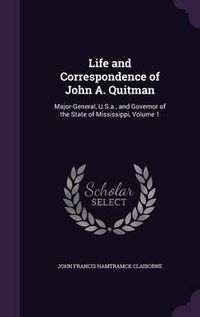 Cover image for Life and Correspondence of John A. Quitman: Major-General, U.S.A., and Governor of the State of Mississippi, Volume 1