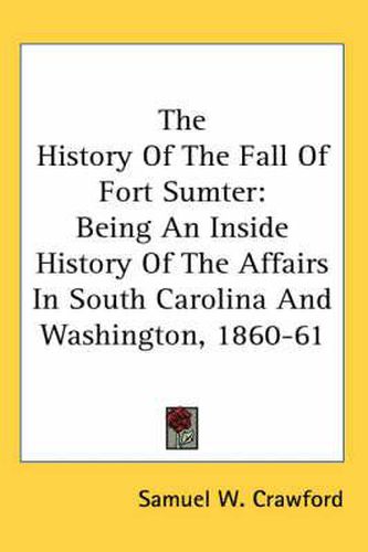 Cover image for The History Of The Fall Of Fort Sumter: Being An Inside History Of The Affairs In South Carolina And Washington, 1860-61