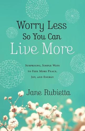 Cover image for Worry Less So You Can Live More: Surprising, Simple Ways to Feel More Peace, Joy, and Energy