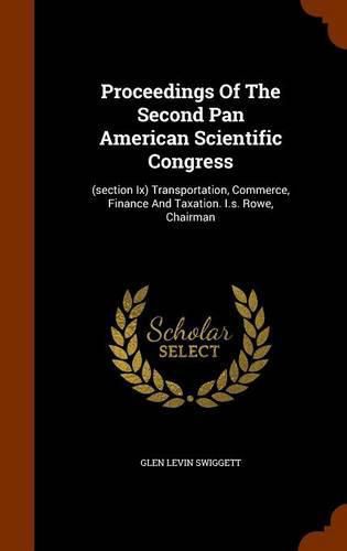 Proceedings of the Second Pan American Scientific Congress: (Section IX) Transportation, Commerce, Finance and Taxation. I.S. Rowe, Chairman