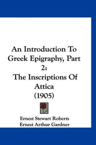 An Introduction to Greek Epigraphy, Part 2: The Inscriptions of Attica (1905)