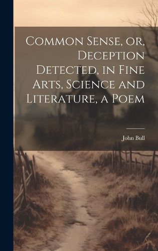 Cover image for Common Sense, or, Deception Detected, in Fine Arts, Science and Literature, a Poem