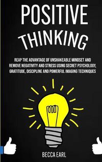 Cover image for Positive Thinking: Reap the Advantage of Unshakeable Mindset and Remove Negativity and Stress Using Secret Psychology, Gratitude, Discipline and Powerful Imaging Techniques