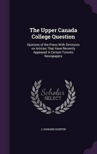 Cover image for The Upper Canada College Question: Opinions of the Press with Strictures on Articles That Have Recently Appeared in Certain Toronto Newspapers