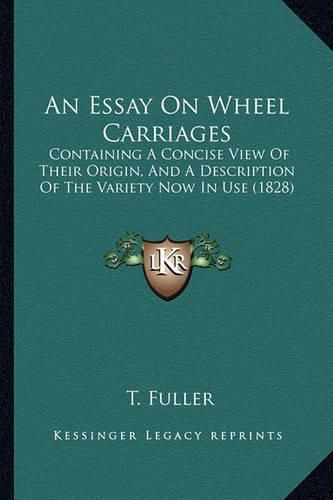 Cover image for An Essay on Wheel Carriages: Containing a Concise View of Their Origin, and a Description of the Variety Now in Use (1828)