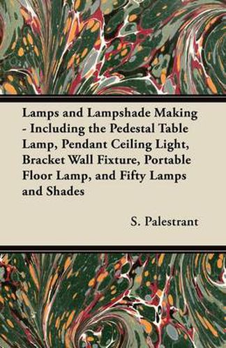 Cover image for Lamps and Lampshade Making - Including the Pedestal Table Lamp, Pendant Ceiling Light, Bracket Wall Fixture, Portable Floor Lamp, and Fifty Lamps and Shades