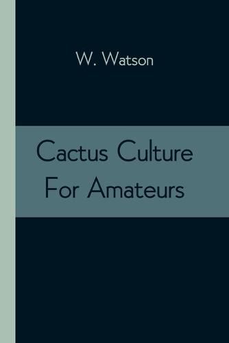 Cover image for Cactus Culture For Amateurs: Being Descriptions Of The Various Cactuses Grown In This Country, With Full And Practical Instructions For Their Successful Cultivation