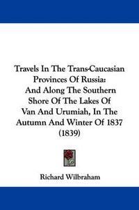 Cover image for Travels in the Trans-Caucasian Provinces of Russia: And Along the Southern Shore of the Lakes of Van and Urumiah, in the Autumn and Winter of 1837 (1839)