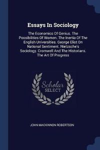 Cover image for Essays in Sociology: The Economics of Genius. the Possibilities of Women. the Inertia of the English Universities. George Eliot on National Sentiment. Nietzsche's Sociology. Cromwell and the Historians. the Art of Progress