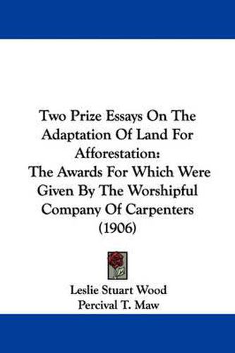 Two Prize Essays on the Adaptation of Land for Afforestation: The Awards for Which Were Given by the Worshipful Company of Carpenters (1906)