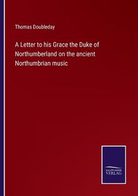 Cover image for A Letter to his Grace the Duke of Northumberland on the ancient Northumbrian music