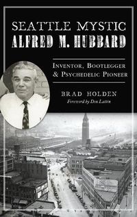 Cover image for Seattle Mystic Alfred M. Hubbard: Inventor, Bootlegger and Psychedelic Pioneer