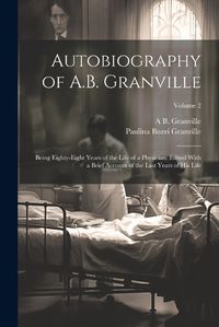 Cover image for Autobiography of A.B. Granville; Being Eighty-eight Years of the Life of a Physician. Edited With a Brief Account of the Last Years of his Life; Volume 2