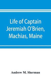 Cover image for Life of Captain Jeremiah O'Brien, Machias, Maine: commander of the first American naval flying squadron of the War of the Revolution