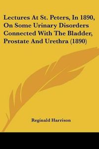 Cover image for Lectures at St. Peters, in 1890, on Some Urinary Disorders Connected with the Bladder, Prostate and Urethra (1890)