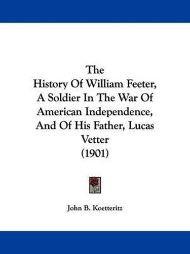 The History of William Feeter, a Soldier in the War of American Independence, and of His Father, Lucas Vetter (1901)