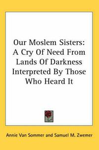 Cover image for Our Moslem Sisters: A Cry of Need from Lands of Darkness Interpreted by Those Who Heard It